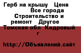 Герб на крышу › Цена ­ 30 000 - Все города Строительство и ремонт » Другое   . Томская обл.,Кедровый г.